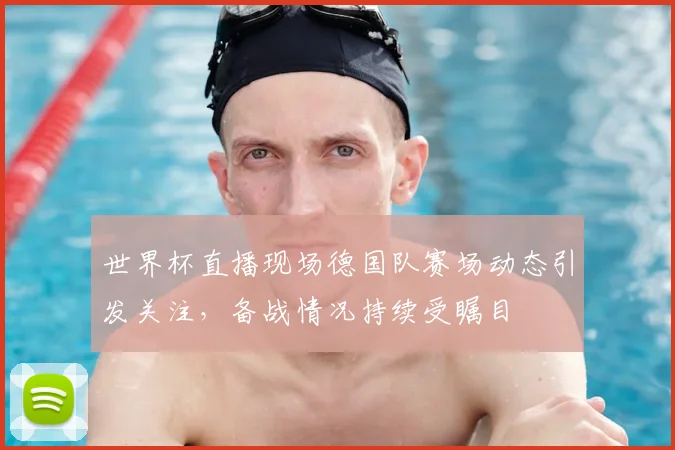 世界杯直播现场德国队赛场动态引发关注,备战情况持续受瞩目