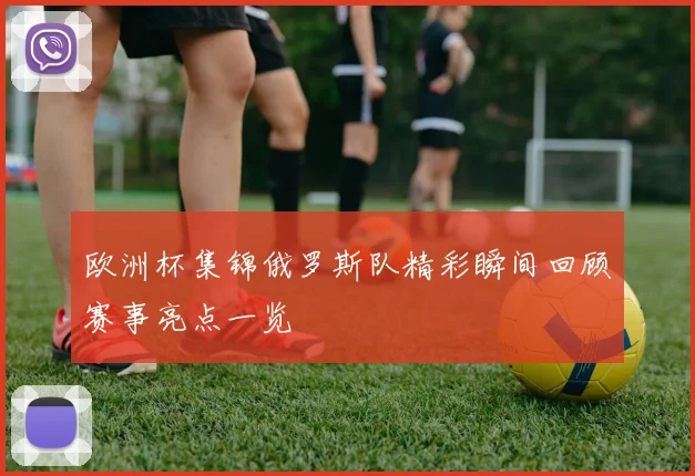 欧洲杯集锦俄罗斯队精彩瞬间回顾赛事亮点一览