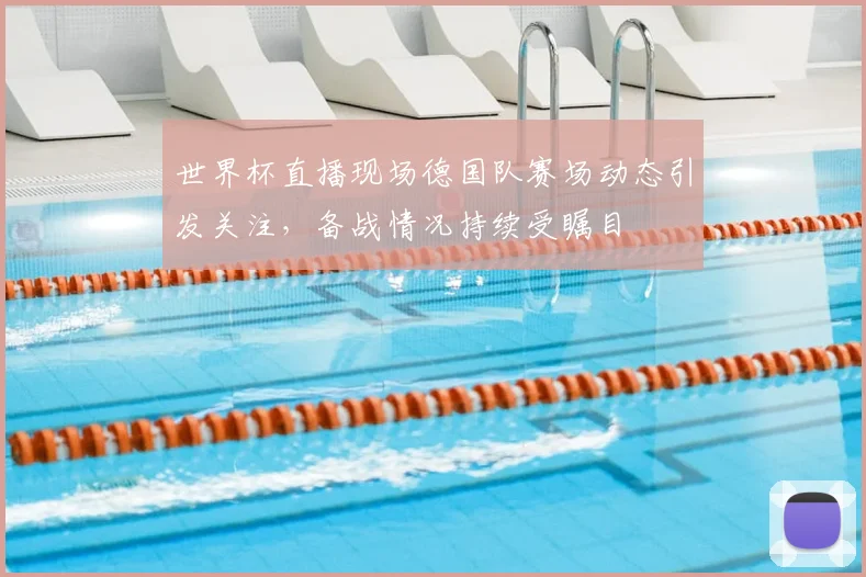 世界杯直播现场德国队赛场动态引发关注,备战情况持续受瞩目