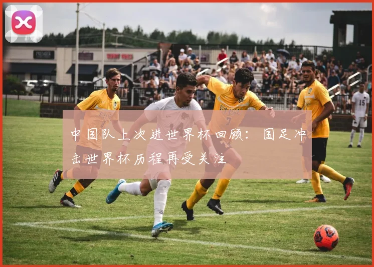 中国队上次进世界杯回顾:国足冲击世界杯历程再受关注