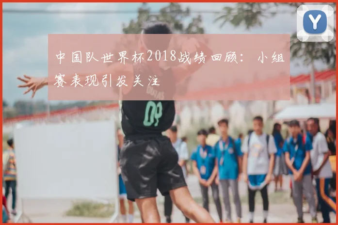 中国队世界杯2018战绩回顾:小组赛表现引发关注