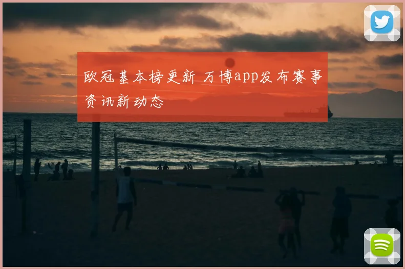 欧冠基本榜更新 万博app发布赛事资讯新动态