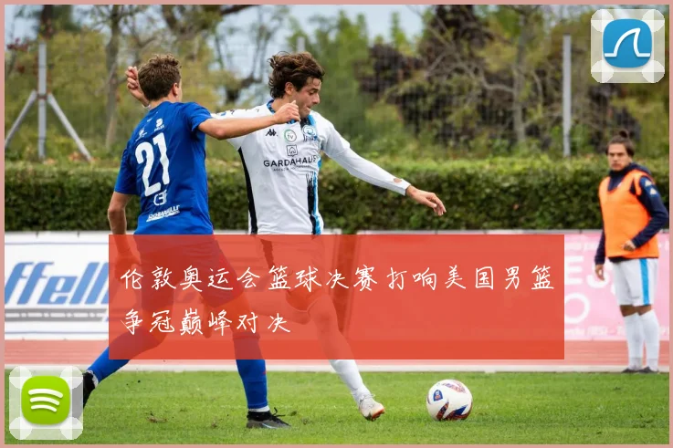伦敦奥运会篮球决赛打响美国男篮争冠巅峰对决