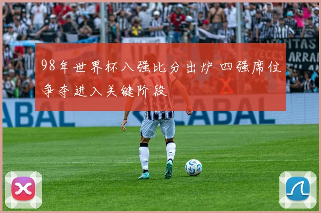 98年世界杯八强比分出炉 四强席位争夺进入关键阶段