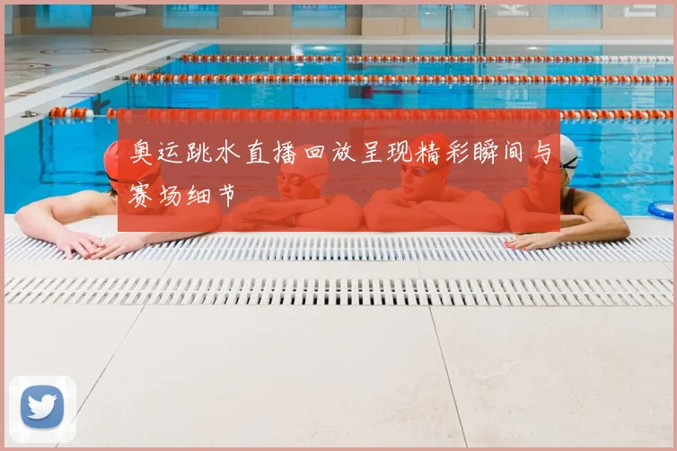 奥运跳水直播回放呈现精彩瞬间与赛场细节