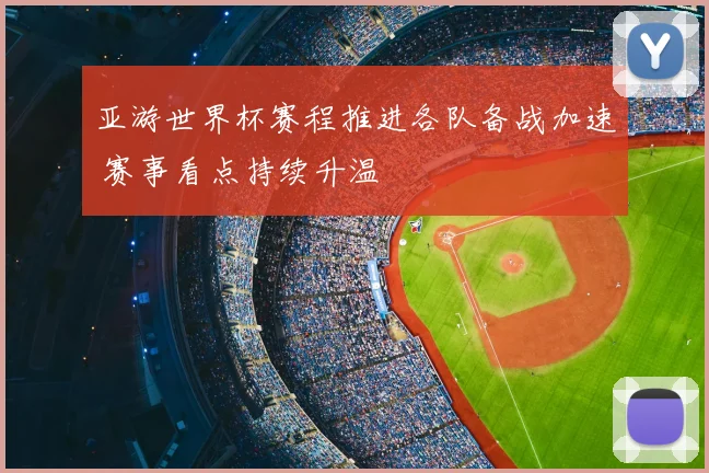 亚游世界杯赛程推进各队备战加速 赛事看点持续升温