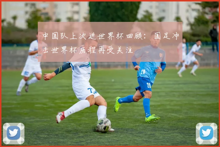 中国队上次进世界杯回顾:国足冲击世界杯历程再受关注