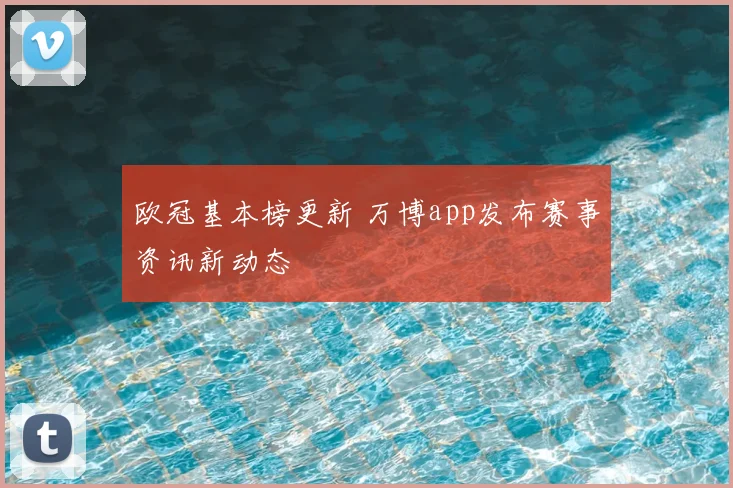 欧冠基本榜更新 万博app发布赛事资讯新动态
