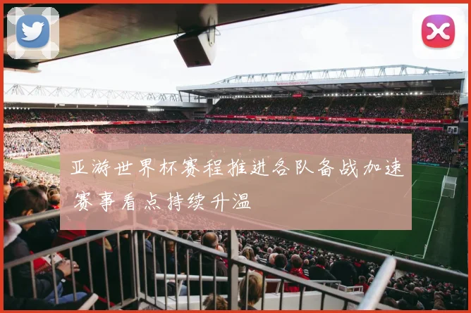 亚游世界杯赛程推进各队备战加速 赛事看点持续升温